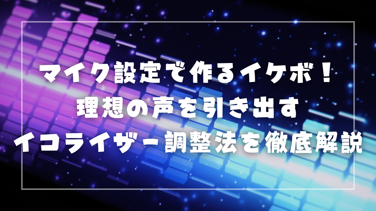 マイク設定で作るイケボ！理想の声を引き出すイコライザー調整法を徹底解説